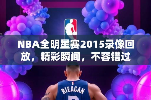 NBA全明星赛2015录像回放，精彩瞬间，不容错过