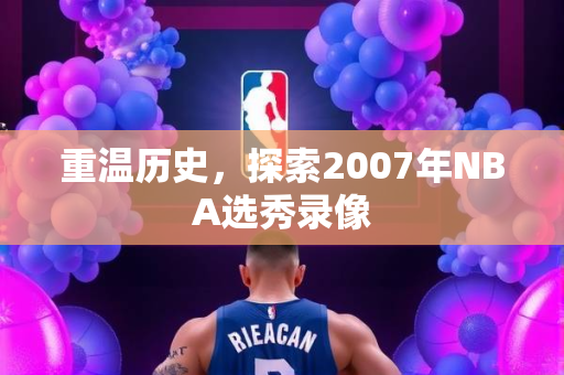 重温历史，探索2007年NBA选秀录像