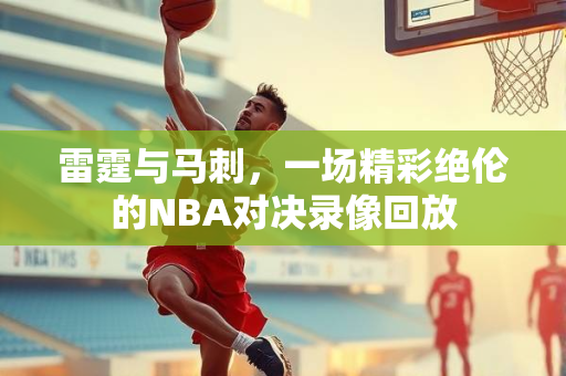 雷霆与马刺，一场精彩绝伦的NBA对决录像回放