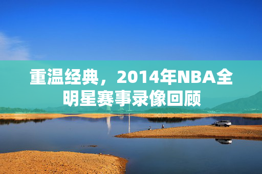 重温经典，2014年NBA全明星赛事录像回顾