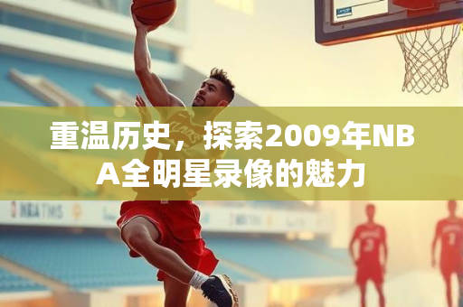 重温历史，探索2009年NBA全明星录像的魅力
