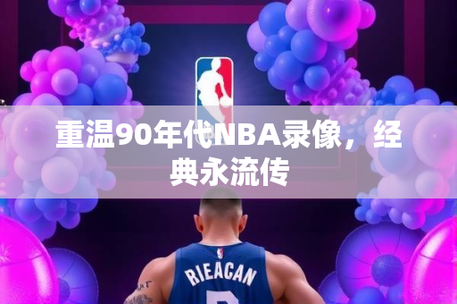 重温90年代NBA录像，经典永流传