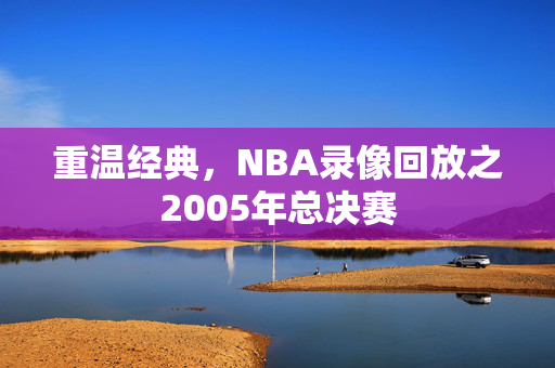 重温经典，NBA录像回放之2005年总决赛