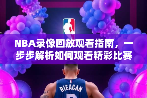 NBA录像回放观看指南，一步步解析如何观看精彩比赛回放