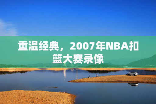 重温经典，2007年NBA扣篮大赛录像