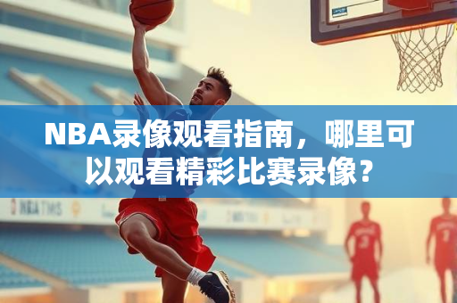 NBA录像观看指南，哪里可以观看精彩比赛录像？