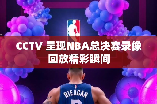 CCTV 呈现NBA总决赛录像回放精彩瞬间