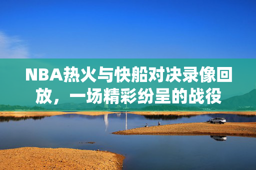 NBA热火与快船对决录像回放，一场精彩纷呈的战役
