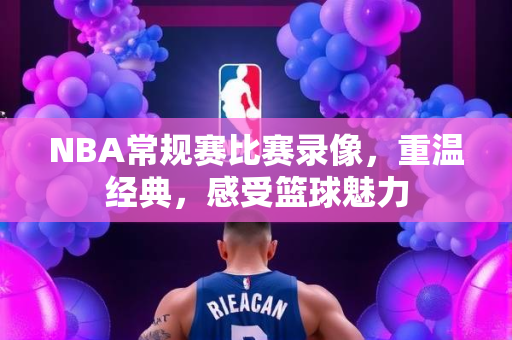 NBA常规赛比赛录像，重温经典，感受篮球魅力