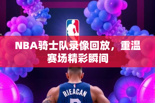 NBA骑士队录像回放，重温赛场精彩瞬间