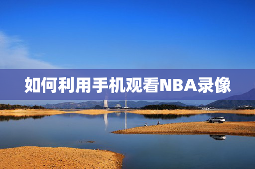 如何利用手机观看NBA录像