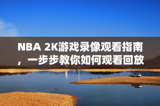 NBA 2K游戏录像观看指南，一步步教你如何观看回放