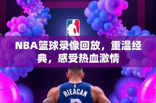 NBA篮球录像回放，重温经典，感受热血激情