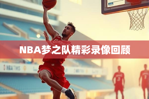 NBA梦之队精彩录像回顾