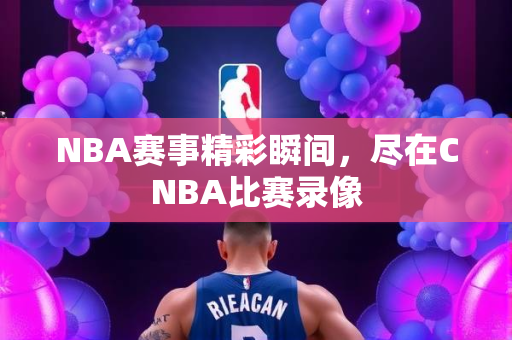 NBA赛事精彩瞬间，尽在CNBA比赛录像