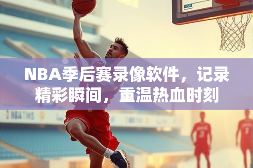 NBA季后赛录像软件，记录精彩瞬间，重温热血时刻