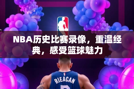 NBA历史比赛录像，重温经典，感受篮球魅力
