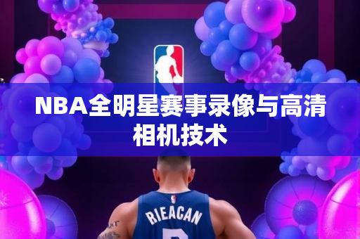 NBA全明星赛事录像与高清相机技术