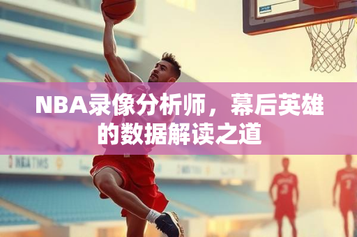 NBA录像分析师，幕后英雄的数据解读之道