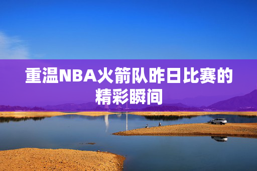 重温NBA火箭队昨日比赛的精彩瞬间