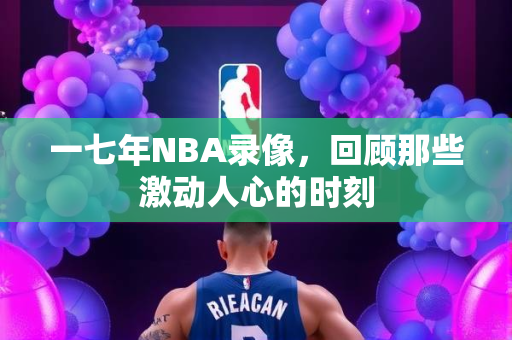 一七年NBA录像，回顾那些激动人心的时刻