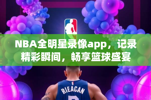 NBA全明星录像app，记录精彩瞬间，畅享篮球盛宴