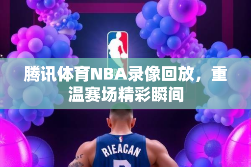 腾讯体育NBA录像回放，重温赛场精彩瞬间