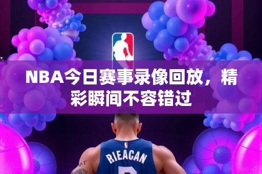 NBA今日赛事录像回放，精彩瞬间不容错过