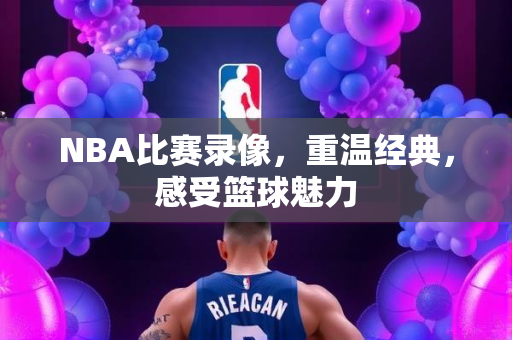 NBA比赛录像，重温经典，感受篮球魅力