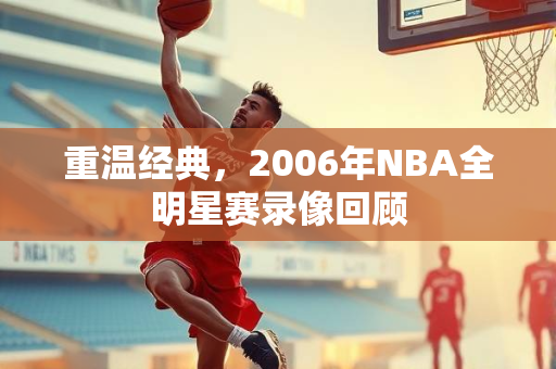 重温经典，2006年NBA全明星赛录像回顾