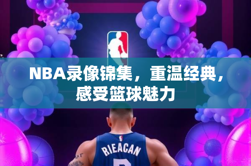 NBA录像锦集，重温经典，感受篮球魅力