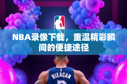 NBA录像下载，重温精彩瞬间的便捷途径