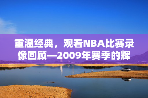 重温经典，观看NBA比赛录像回顾—2009年赛季的辉煌时刻