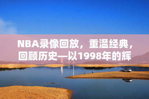 NBA录像回放，重温经典，回顾历史—以1998年的辉煌为例