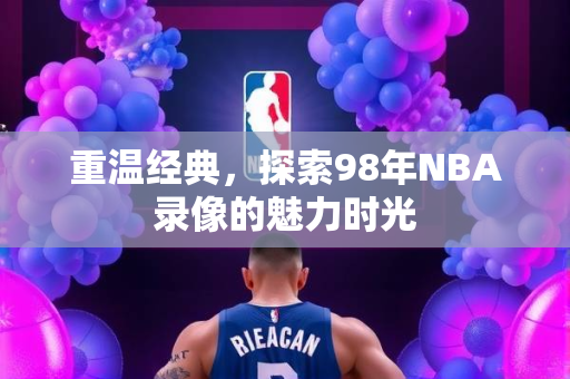 重温经典，探索98年NBA录像的魅力时光