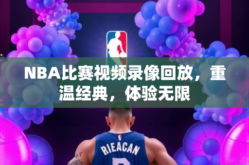 NBA比赛视频录像回放，重温经典，体验无限