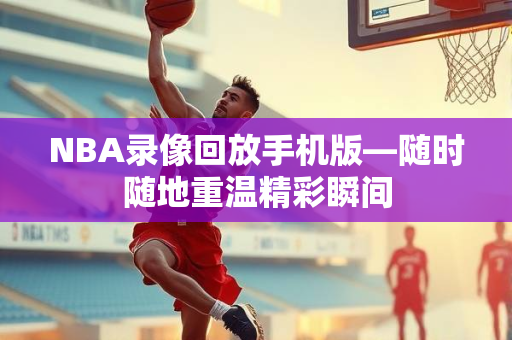 NBA录像回放手机版—随时随地重温精彩瞬间