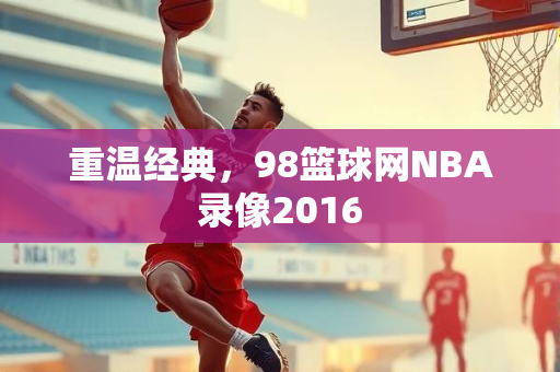重温经典，98篮球网NBA录像2016