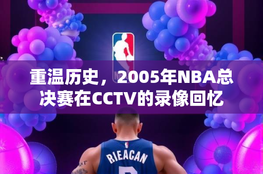 重温历史，2005年NBA总决赛在CCTV的录像回忆