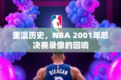 重温历史，NBA 2001年总决赛录像的回响