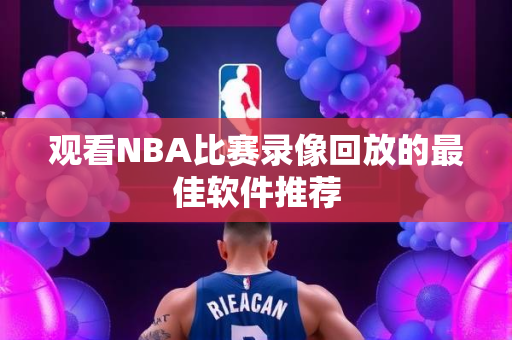 观看NBA比赛录像回放的最佳软件推荐
