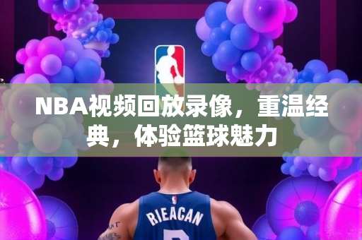 NBA视频回放录像，重温经典，体验篮球魅力
