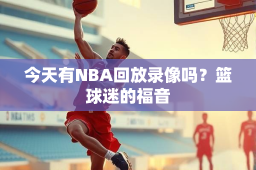 今天有NBA回放录像吗？篮球迷的福音