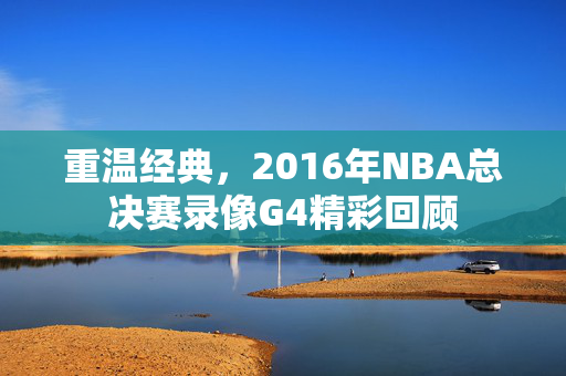 重温经典，2016年NBA总决赛录像G4精彩回顾