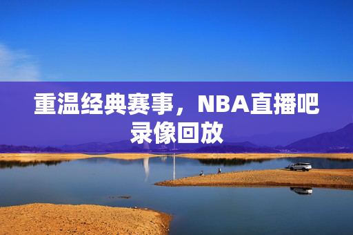重温经典赛事，NBA直播吧录像回放