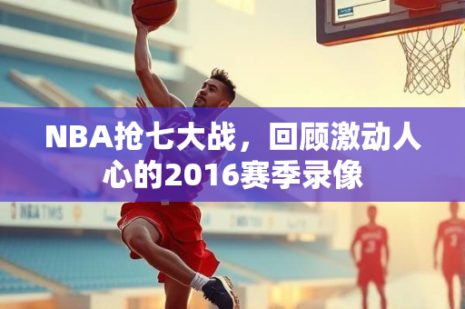 NBA抢七大战，回顾激动人心的2016赛季录像