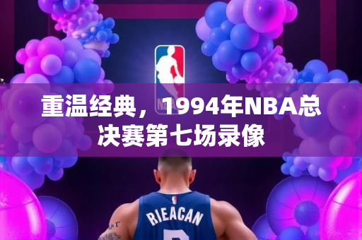 重温经典，1994年NBA总决赛第七场录像
