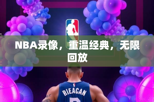 NBA录像，重温经典，无限回放