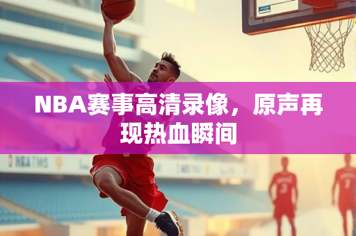 NBA赛事高清录像，原声再现热血瞬间