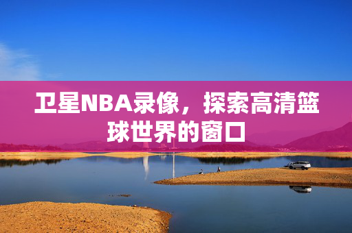 卫星NBA录像，探索高清篮球世界的窗口